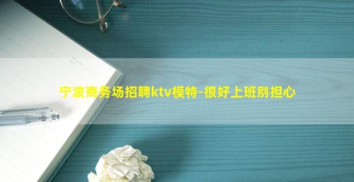 宁波商务场招聘ktv模特-很好上班别担心